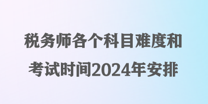 稅務(wù)師各個科目難度和考試時間2024年安排