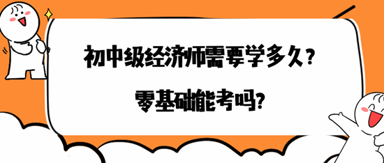 初中級(jí)經(jīng)濟(jì)師需要學(xué)多久？零基礎(chǔ)能考嗎？