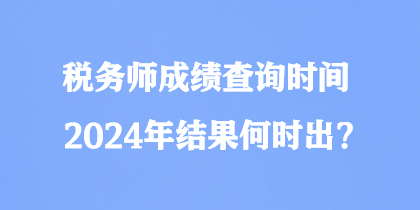 稅務(wù)師成績查詢時間2024年結(jié)果何時出？