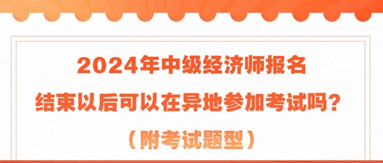 2024年中級經(jīng)濟(jì)師報名結(jié)束以后可以在異地參加考試嗎？（附考試題型）