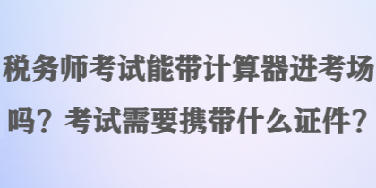 稅務(wù)師考試能帶計(jì)算器進(jìn)考場(chǎng)嗎？考試需要攜帶什么證件？