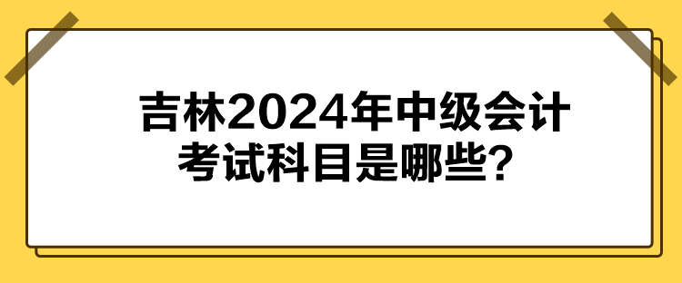 吉林2024年中級(jí)會(huì)計(jì)考試科目是哪些？