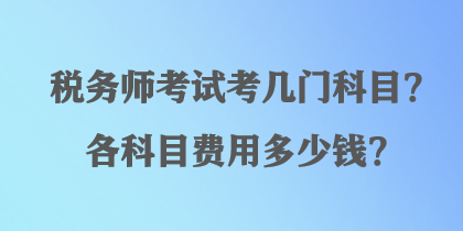 稅務(wù)師考試考幾門科目？各科目費(fèi)用多少錢？