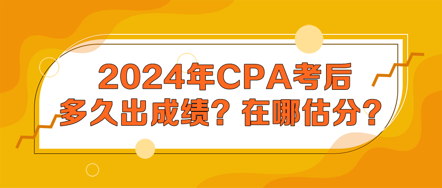 2024年CPA考后多久出成績(jī)？在哪估分？