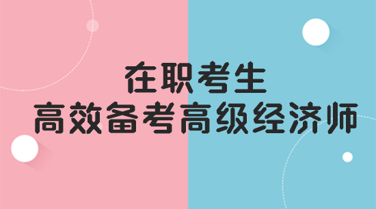 在職考生如何高效備考高級(jí)經(jīng)濟(jì)師？
