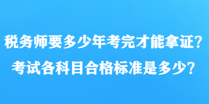 稅務(wù)師要多少年考完才能拿證？考試各科目合格標(biāo)準(zhǔn)是多少？