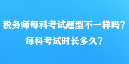 稅務(wù)師每科考試題型不一樣嗎？每科考試時長多久？