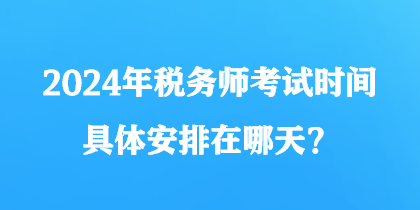 2024年稅務(wù)師考試時間具體安排在哪天？