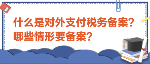 什么是對(duì)外支付稅務(wù)備案？哪些情形要備案？