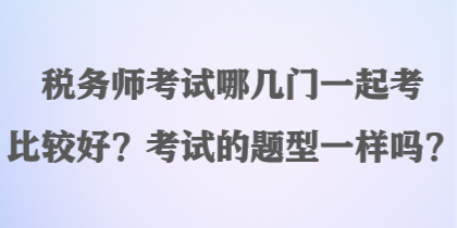 稅務(wù)師考試哪幾門一起考比較好？考試的題型一樣嗎？
