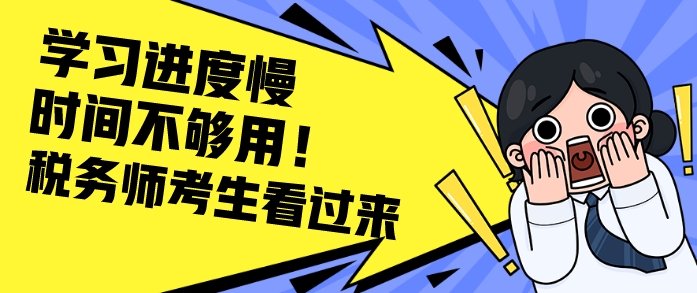 給稅務(wù)師學(xué)習(xí)進度慢&時間不夠用的考生一些建議