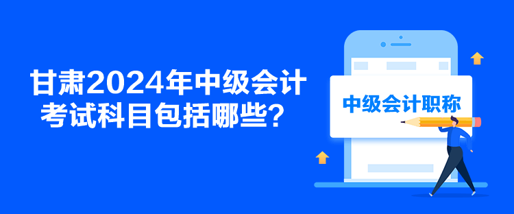甘肅2024年中級(jí)會(huì)計(jì)考試科目包括哪些？