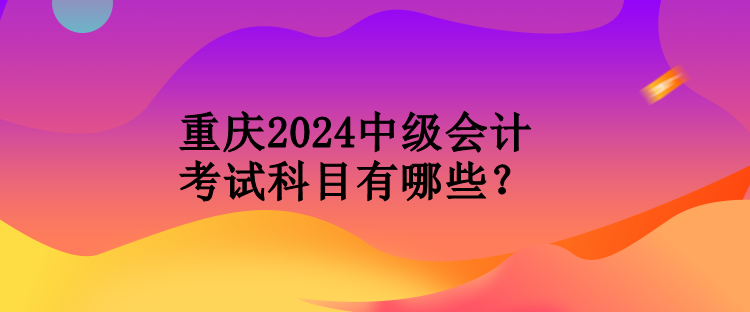 重慶2024中級會計(jì)考試科目有哪些？
