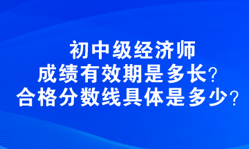 初中級經(jīng)濟師成績有效期是多長？合格分數(shù)線具體是多少？