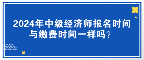2024年中級經(jīng)濟(jì)師報名時間與繳費時間一樣嗎？