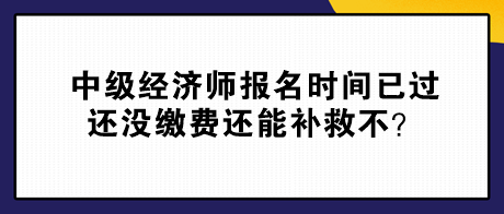 中級(jí)經(jīng)濟(jì)師報(bào)名時(shí)間已過(guò) 還沒(méi)繳費(fèi)還能補(bǔ)救不？
