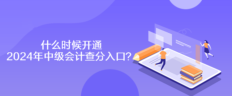 什么時候開通2024年中級會計查分入口？