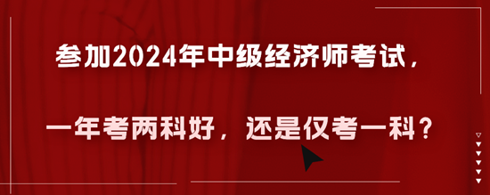 參加2024年中級經濟師考試，一年考兩科好，還是僅考一科？
