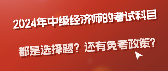2024年中級經(jīng)濟(jì)師的考試科目都是選擇題？還有免考政策?