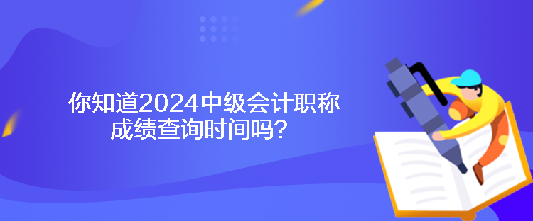 你知道2024中級會計職稱成績查詢時間嗎？