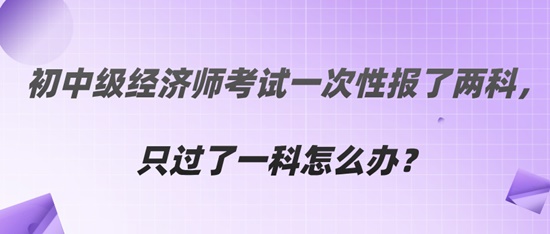  初中級經濟師考試一次性報了兩科，只過了一科怎么辦？