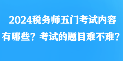2024稅務(wù)師五門(mén)考試內(nèi)容有哪些？考試的題目難不難？