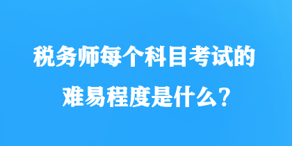稅務(wù)師每個(gè)科目考試的難易程度是什么？