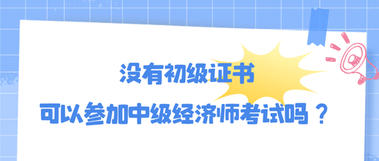 沒有初級證書可以參加中級經濟師考試嗎？