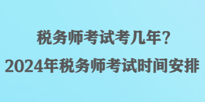 稅務(wù)師考試考幾年？2024年稅務(wù)師考試時間安排
