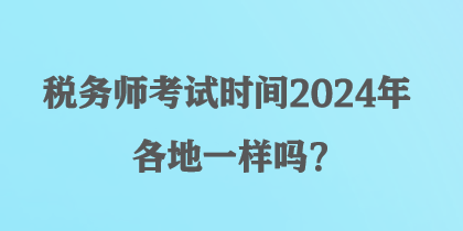 稅務(wù)師考試時(shí)間2024年各地一樣嗎？