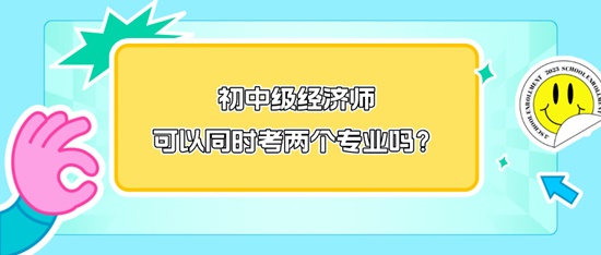 初中級經(jīng)濟師可以同時考兩個專業(yè)嗎？