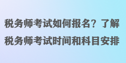 稅務(wù)師考試如何報(bào)名？了解稅務(wù)師考試時(shí)間和科目安排