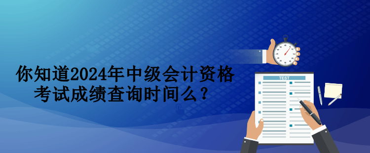 你知道2024年中級(jí)會(huì)計(jì)資格考試成績查詢時(shí)間么？