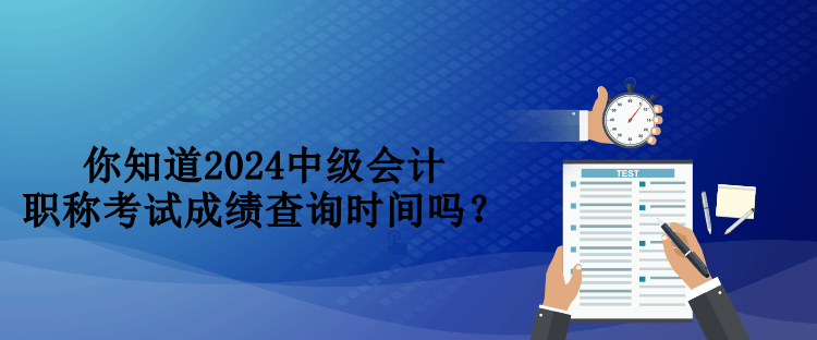 你知道2024中級(jí)會(huì)計(jì)職稱考試成績(jī)查詢時(shí)間嗎？