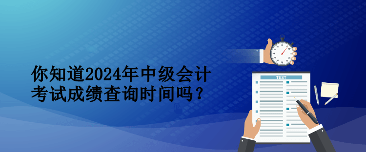 你知道2024年中級會計(jì)考試成績查詢時間嗎？
