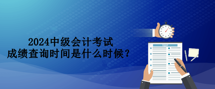 2024中級會(huì)計(jì)考試成績查詢時(shí)間是什么時(shí)候？