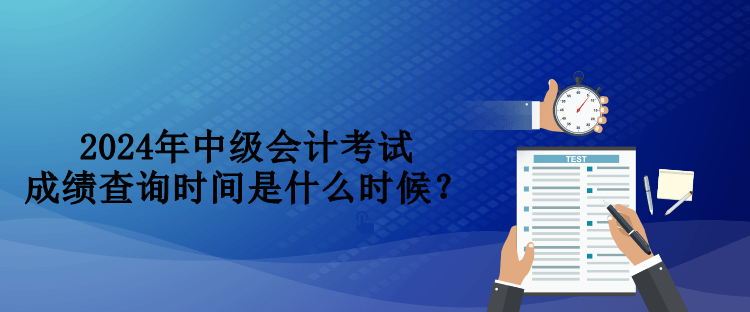 2024年中級會計(jì)考試成績查詢時間是什么時候？