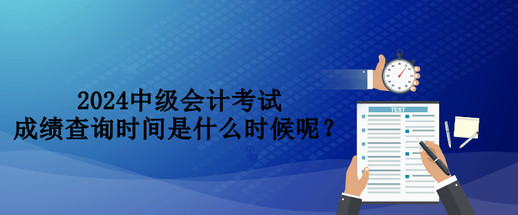 2024中級會計考試成績查詢時間是什么時候呢？