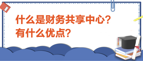 什么是財(cái)務(wù)共享中心？有什么優(yōu)點(diǎn)？