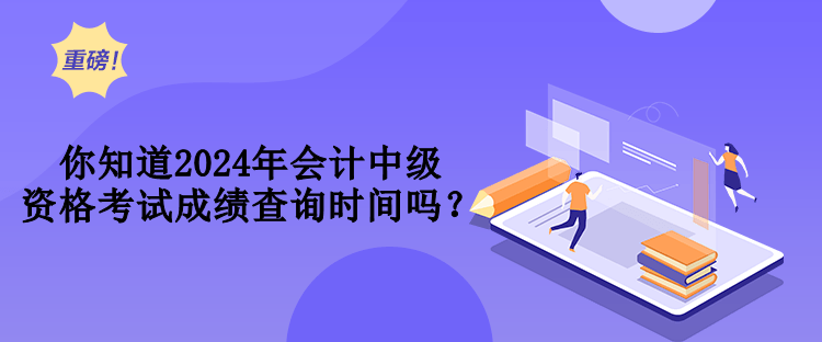 你知道2024年會計中級資格考試成績查詢時間嗎？