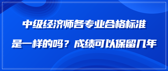 中級(jí)經(jīng)濟(jì)師各專業(yè)合格標(biāo)準(zhǔn)是一樣的嗎？成績(jī)可以保留幾年