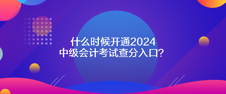 什么時(shí)候開通2024中級會(huì)計(jì)考試查分入口？