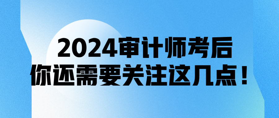 2024審計(jì)師考后，你還需要關(guān)注這幾點(diǎn)！