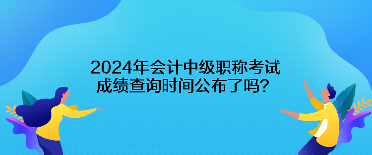 2024年會計中級職稱考試成績查詢時間公布了嗎？