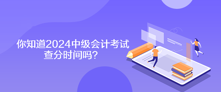 你知道2024中級會計考試查分時間嗎？