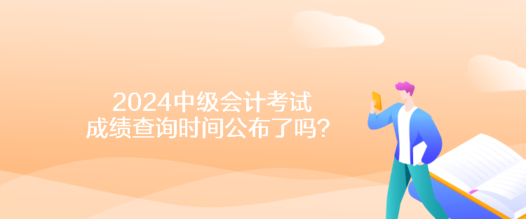 2024中級會計(jì)考試成績查詢時(shí)間公布了嗎？