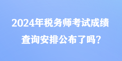 2024年稅務師考試成績查詢安排公布了嗎？