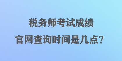稅務(wù)師考試成績(jī)官網(wǎng)查詢時(shí)間是幾點(diǎn)？
