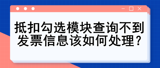 抵扣勾選模塊查詢不到發(fā)票信息該如何處理？