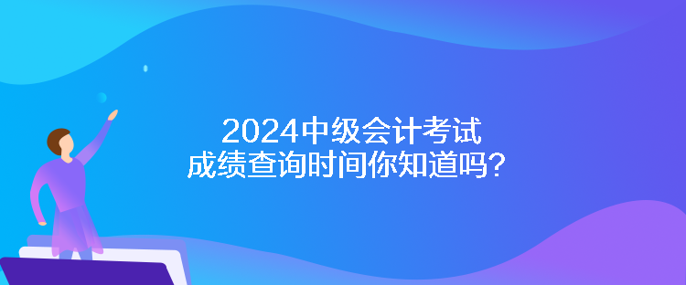 2024中級會計考試成績查詢時間你知道嗎？